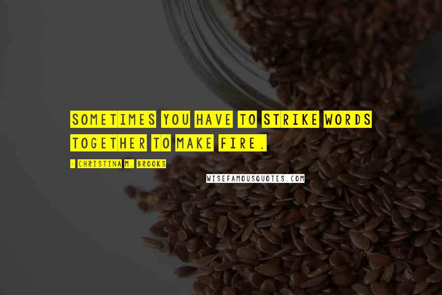 Christina M. Brooks Quotes: Sometimes you have to strike words together to make fire.