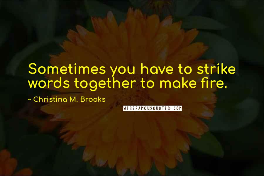 Christina M. Brooks Quotes: Sometimes you have to strike words together to make fire.