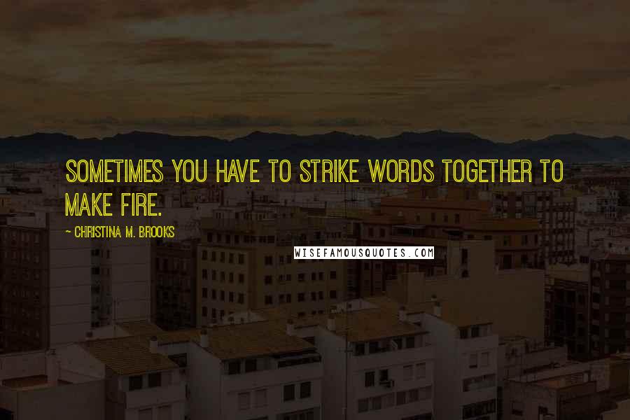 Christina M. Brooks Quotes: Sometimes you have to strike words together to make fire.