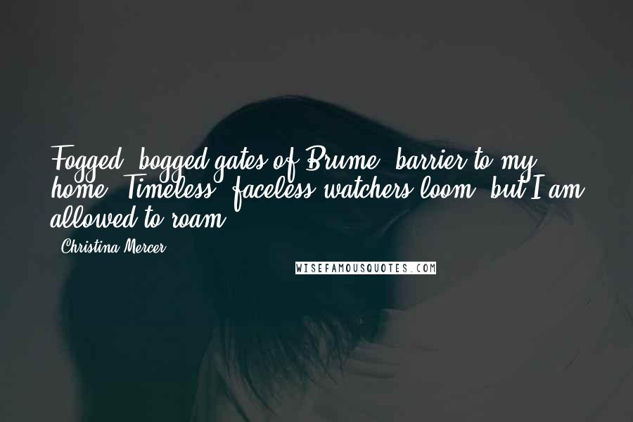 Christina Mercer Quotes: Fogged, bogged gates of Brume, barrier to my home; Timeless, faceless watchers loom, but I am allowed to roam.