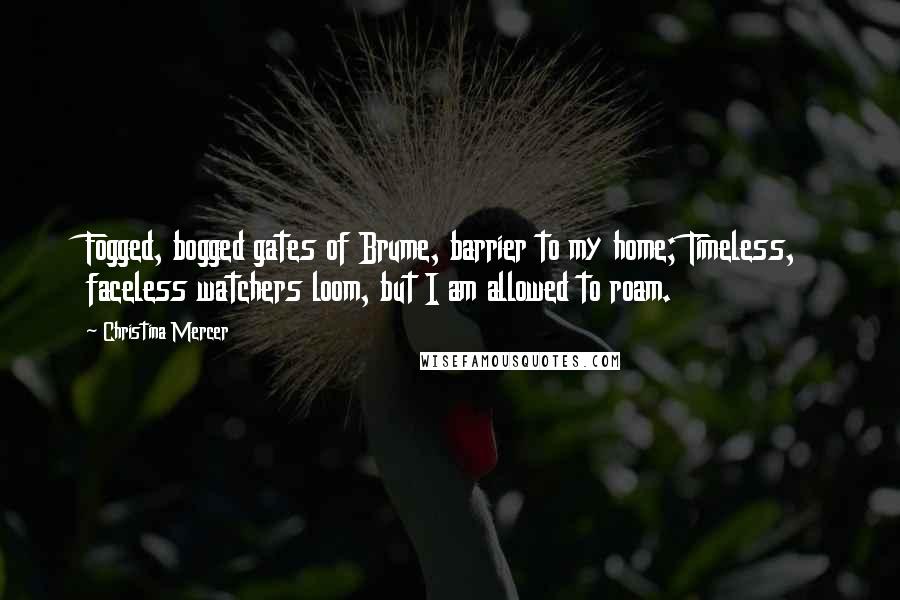 Christina Mercer Quotes: Fogged, bogged gates of Brume, barrier to my home; Timeless, faceless watchers loom, but I am allowed to roam.