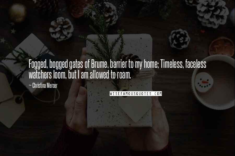 Christina Mercer Quotes: Fogged, bogged gates of Brume, barrier to my home; Timeless, faceless watchers loom, but I am allowed to roam.