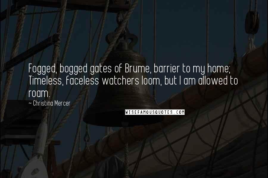 Christina Mercer Quotes: Fogged, bogged gates of Brume, barrier to my home; Timeless, faceless watchers loom, but I am allowed to roam.