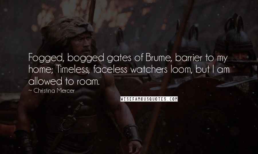 Christina Mercer Quotes: Fogged, bogged gates of Brume, barrier to my home; Timeless, faceless watchers loom, but I am allowed to roam.