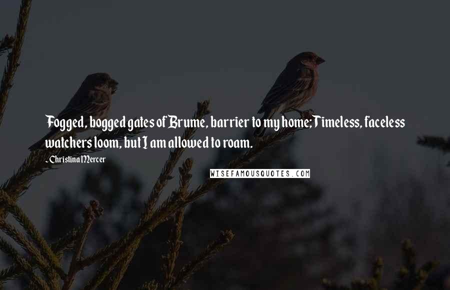 Christina Mercer Quotes: Fogged, bogged gates of Brume, barrier to my home; Timeless, faceless watchers loom, but I am allowed to roam.