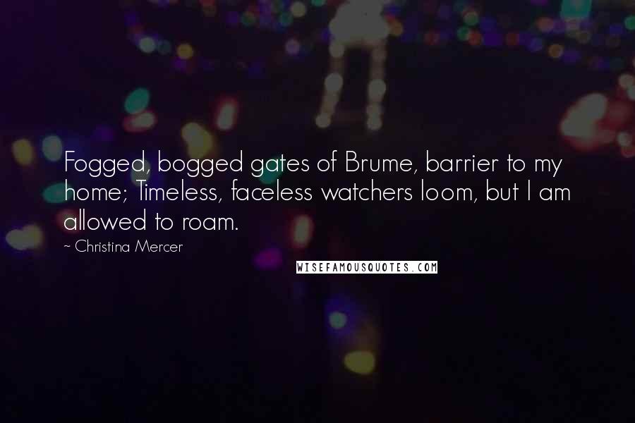 Christina Mercer Quotes: Fogged, bogged gates of Brume, barrier to my home; Timeless, faceless watchers loom, but I am allowed to roam.