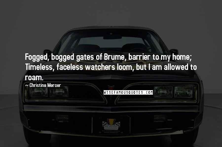 Christina Mercer Quotes: Fogged, bogged gates of Brume, barrier to my home; Timeless, faceless watchers loom, but I am allowed to roam.