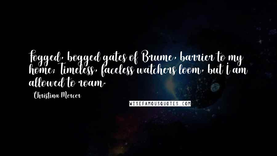 Christina Mercer Quotes: Fogged, bogged gates of Brume, barrier to my home; Timeless, faceless watchers loom, but I am allowed to roam.