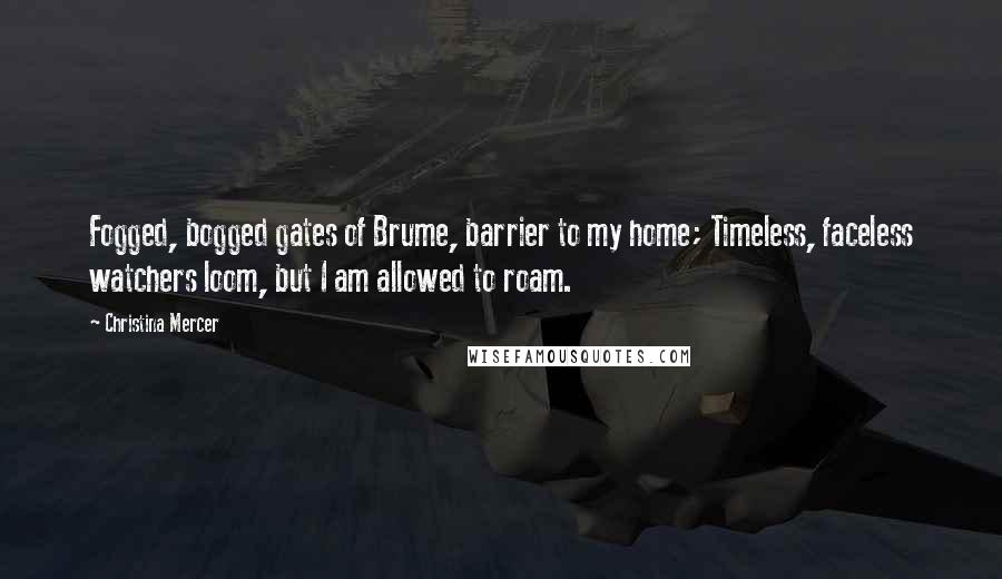 Christina Mercer Quotes: Fogged, bogged gates of Brume, barrier to my home; Timeless, faceless watchers loom, but I am allowed to roam.