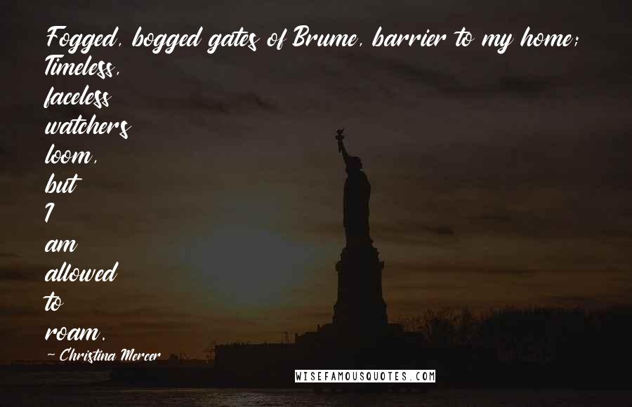 Christina Mercer Quotes: Fogged, bogged gates of Brume, barrier to my home; Timeless, faceless watchers loom, but I am allowed to roam.