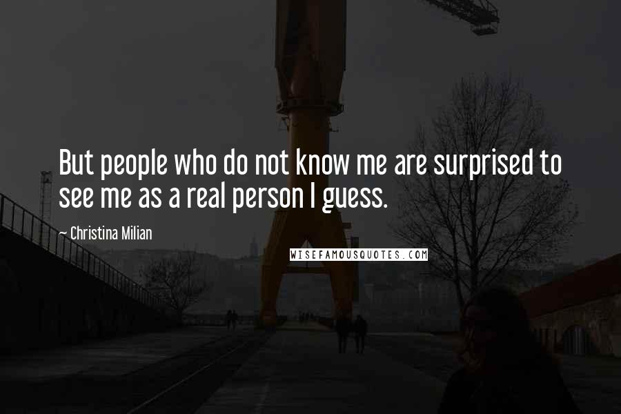 Christina Milian Quotes: But people who do not know me are surprised to see me as a real person I guess.