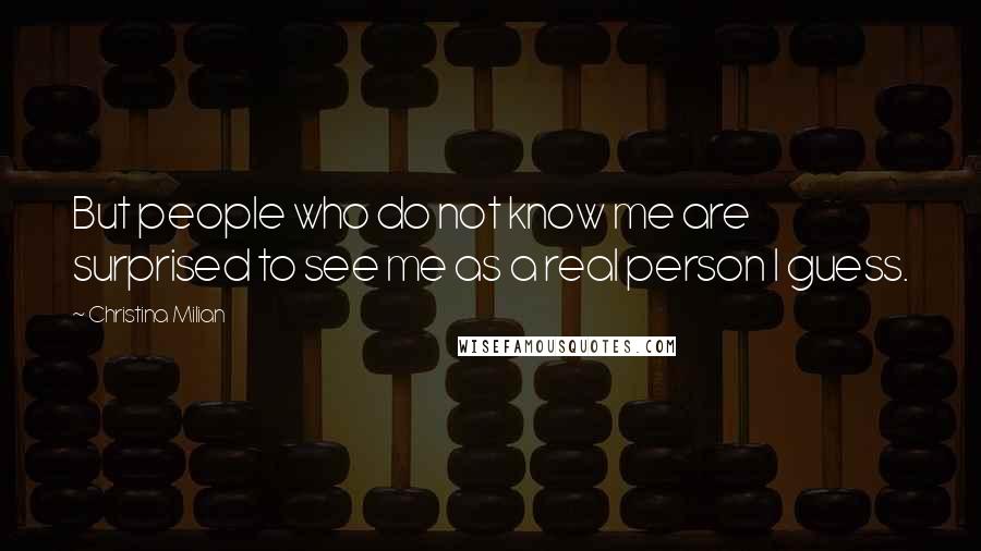 Christina Milian Quotes: But people who do not know me are surprised to see me as a real person I guess.