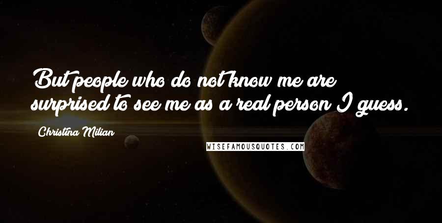 Christina Milian Quotes: But people who do not know me are surprised to see me as a real person I guess.