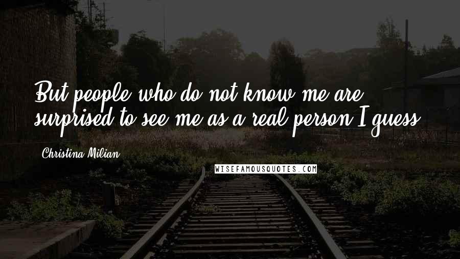 Christina Milian Quotes: But people who do not know me are surprised to see me as a real person I guess.