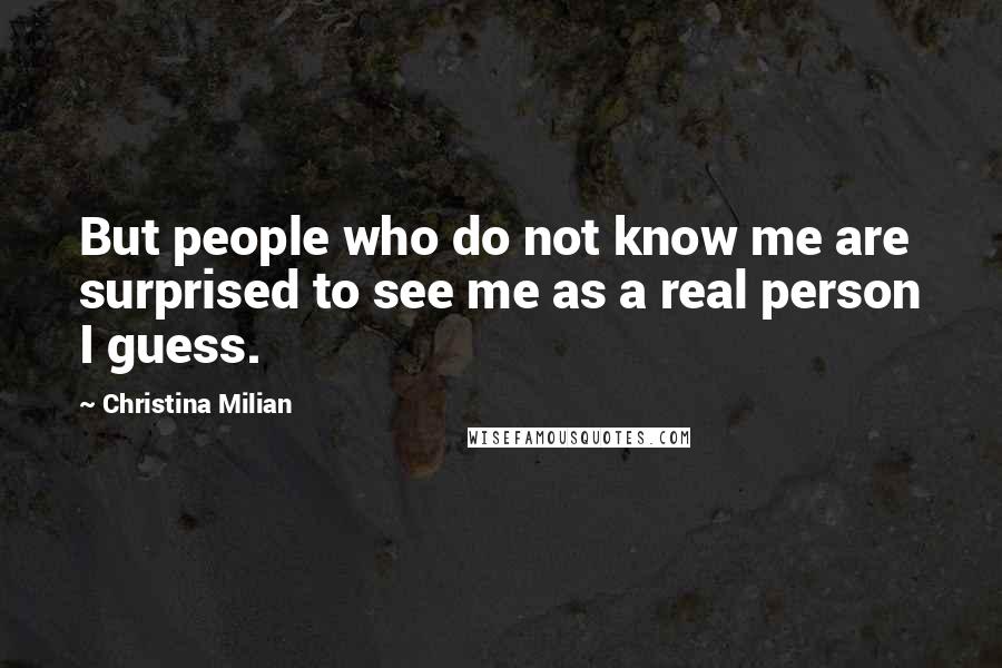 Christina Milian Quotes: But people who do not know me are surprised to see me as a real person I guess.