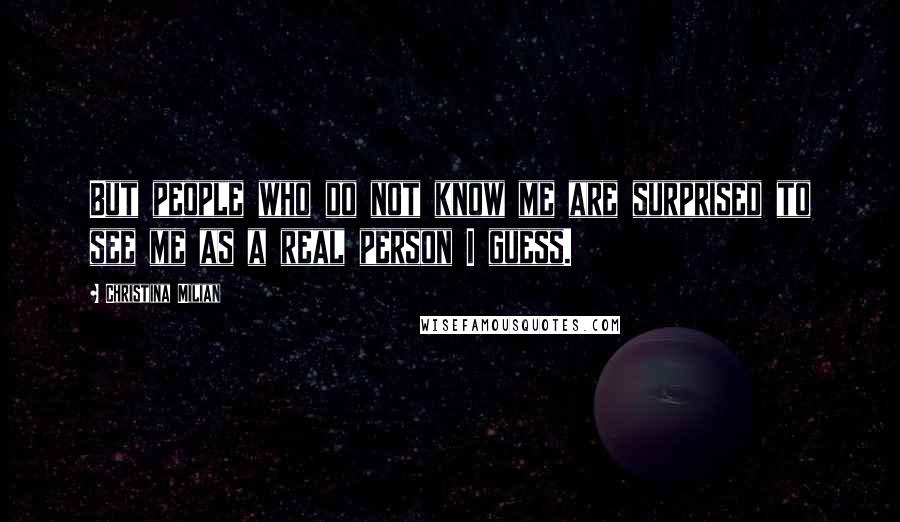 Christina Milian Quotes: But people who do not know me are surprised to see me as a real person I guess.