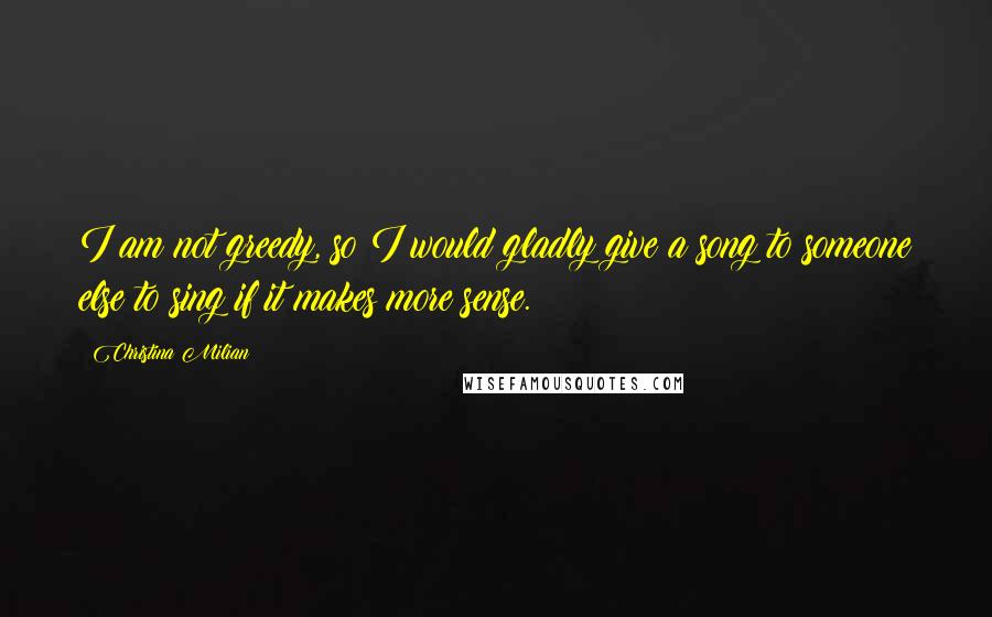 Christina Milian Quotes: I am not greedy, so I would gladly give a song to someone else to sing if it makes more sense.