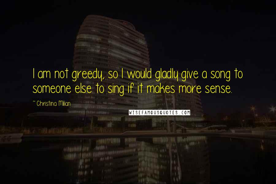 Christina Milian Quotes: I am not greedy, so I would gladly give a song to someone else to sing if it makes more sense.
