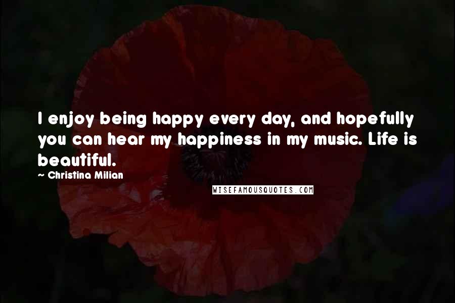 Christina Milian Quotes: I enjoy being happy every day, and hopefully you can hear my happiness in my music. Life is beautiful.