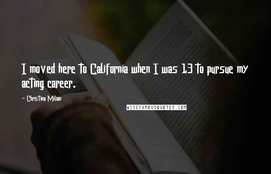 Christina Milian Quotes: I moved here to California when I was 13 to pursue my acting career.