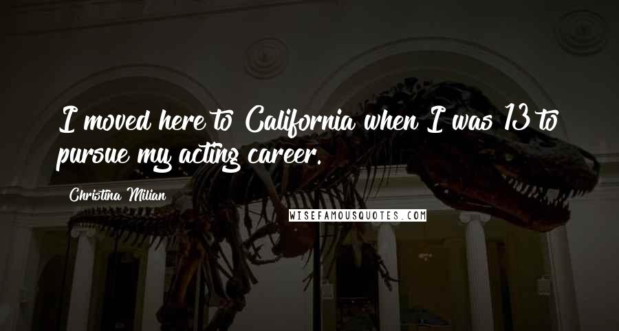 Christina Milian Quotes: I moved here to California when I was 13 to pursue my acting career.