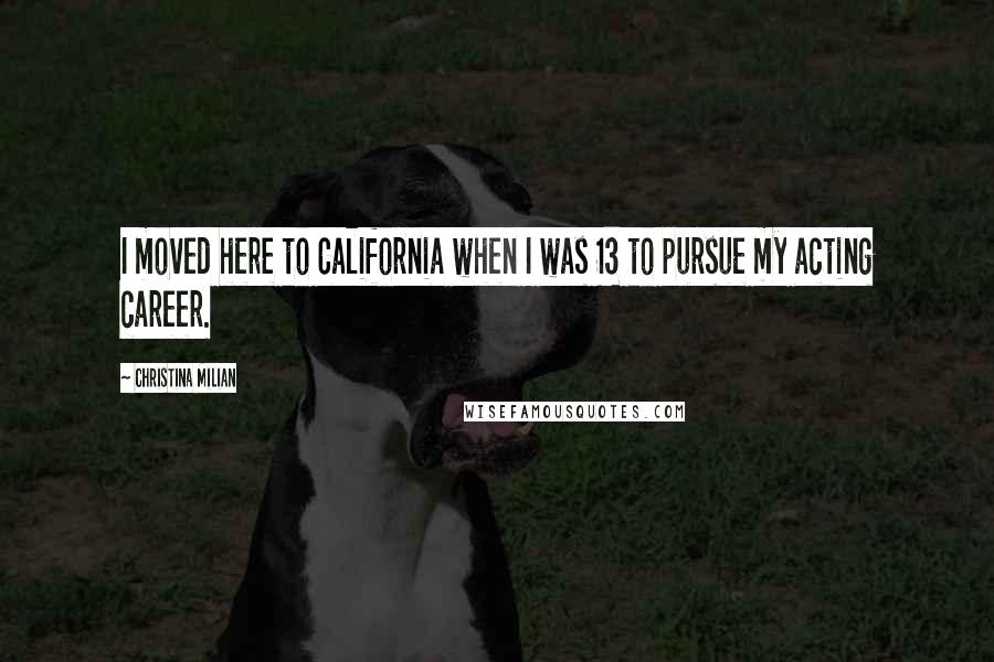 Christina Milian Quotes: I moved here to California when I was 13 to pursue my acting career.
