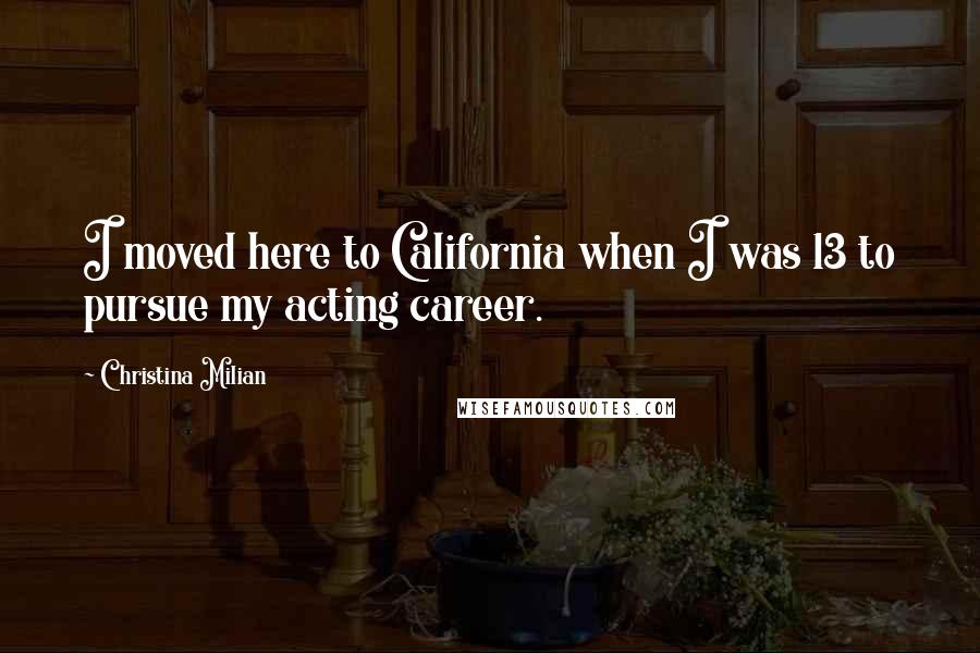 Christina Milian Quotes: I moved here to California when I was 13 to pursue my acting career.