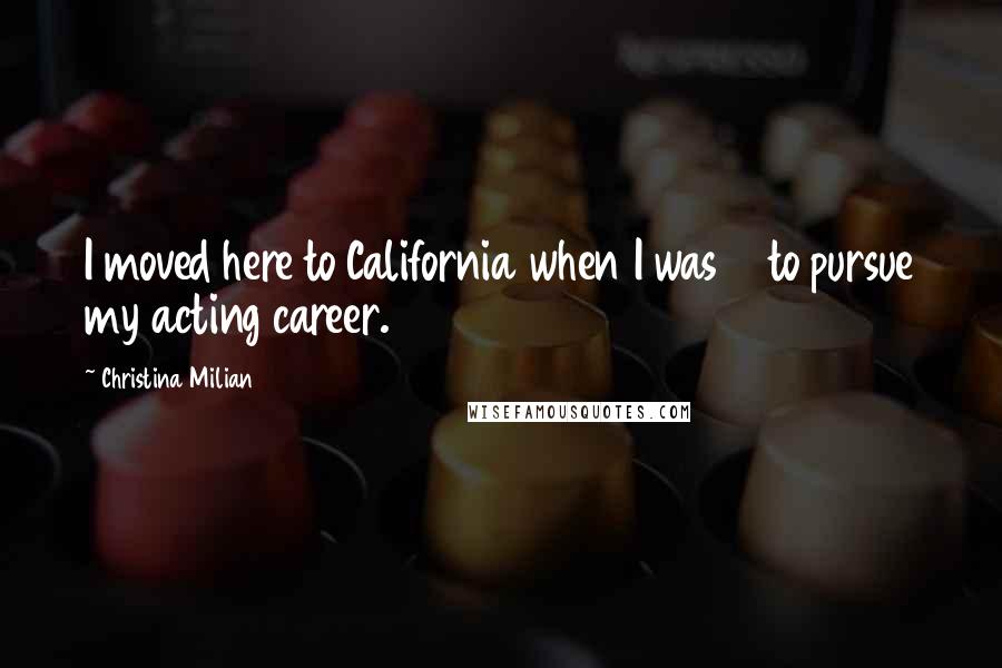 Christina Milian Quotes: I moved here to California when I was 13 to pursue my acting career.