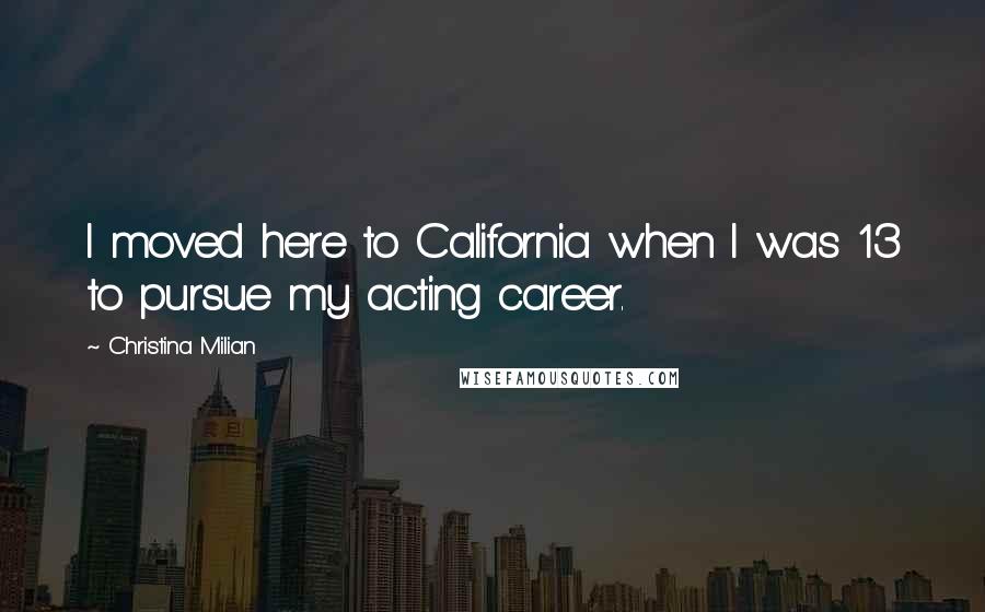 Christina Milian Quotes: I moved here to California when I was 13 to pursue my acting career.