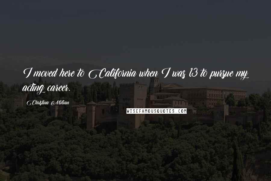 Christina Milian Quotes: I moved here to California when I was 13 to pursue my acting career.