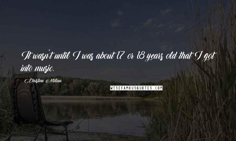 Christina Milian Quotes: It wasn't until I was about 17 or 18 years old that I got into music.