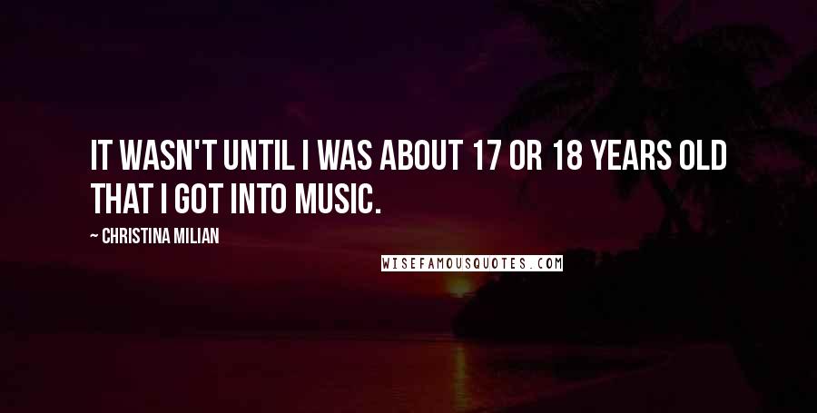 Christina Milian Quotes: It wasn't until I was about 17 or 18 years old that I got into music.