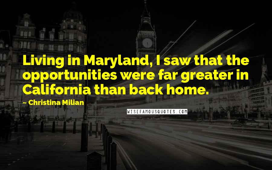 Christina Milian Quotes: Living in Maryland, I saw that the opportunities were far greater in California than back home.