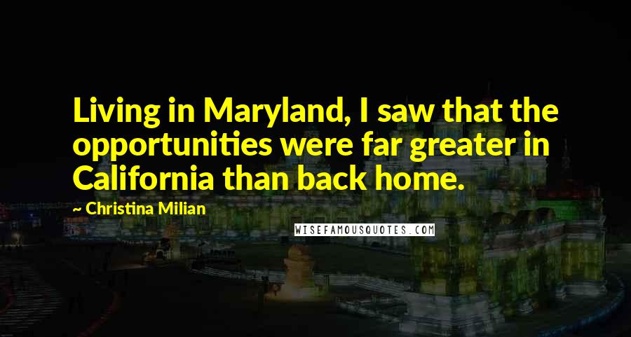 Christina Milian Quotes: Living in Maryland, I saw that the opportunities were far greater in California than back home.