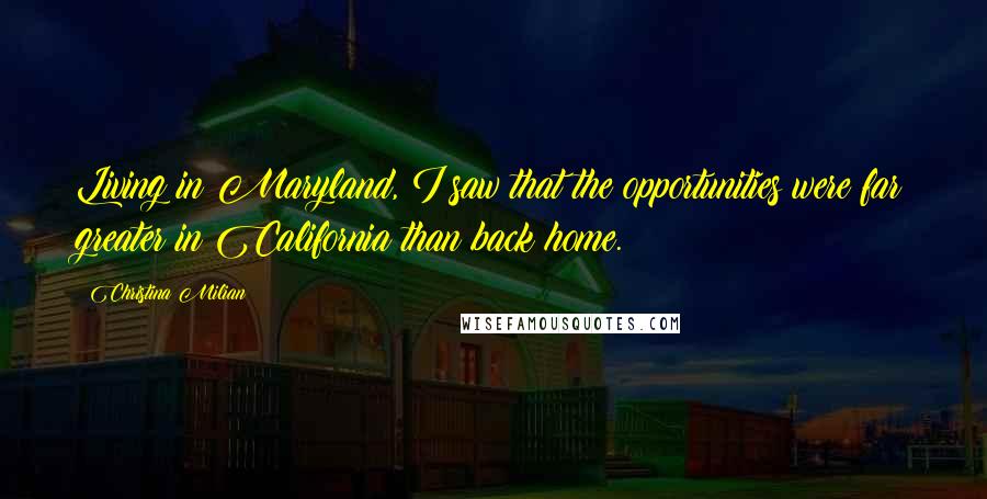 Christina Milian Quotes: Living in Maryland, I saw that the opportunities were far greater in California than back home.