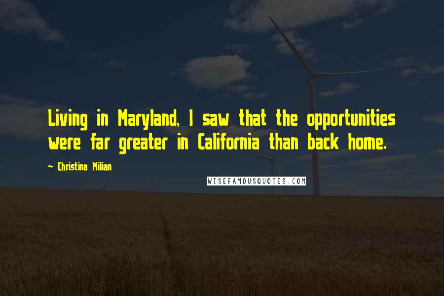 Christina Milian Quotes: Living in Maryland, I saw that the opportunities were far greater in California than back home.