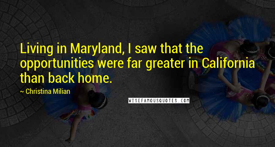 Christina Milian Quotes: Living in Maryland, I saw that the opportunities were far greater in California than back home.