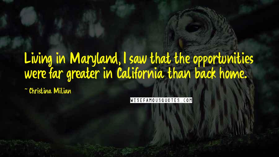 Christina Milian Quotes: Living in Maryland, I saw that the opportunities were far greater in California than back home.