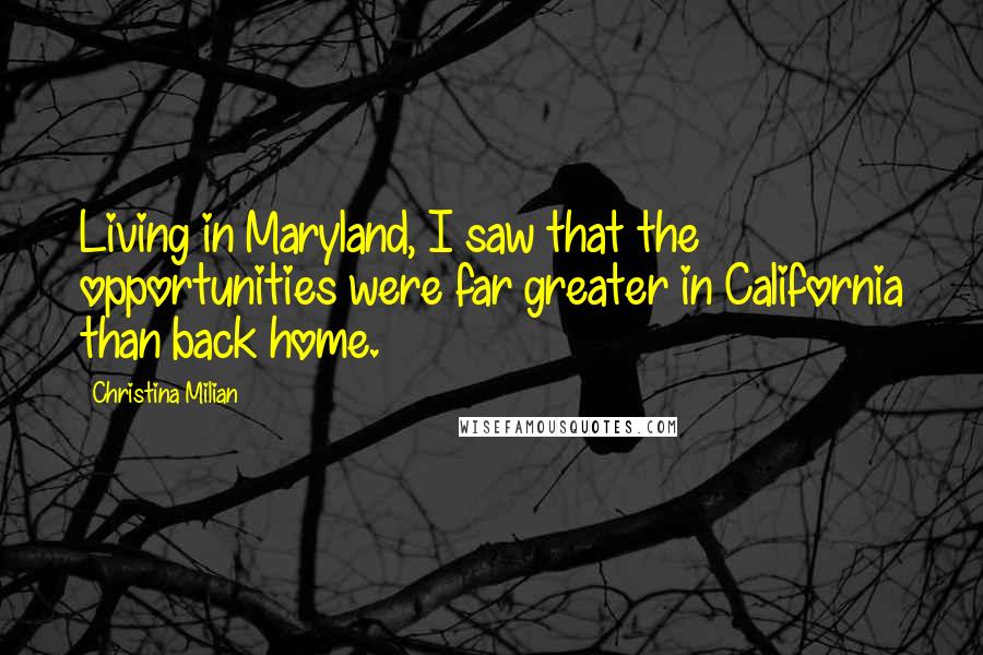 Christina Milian Quotes: Living in Maryland, I saw that the opportunities were far greater in California than back home.