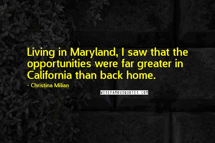Christina Milian Quotes: Living in Maryland, I saw that the opportunities were far greater in California than back home.