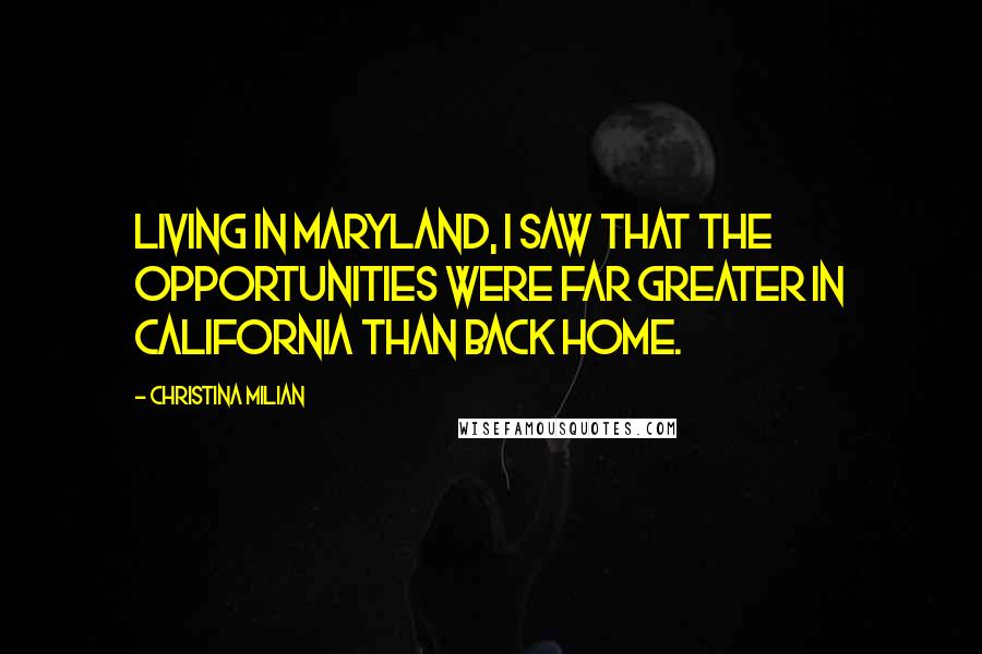 Christina Milian Quotes: Living in Maryland, I saw that the opportunities were far greater in California than back home.