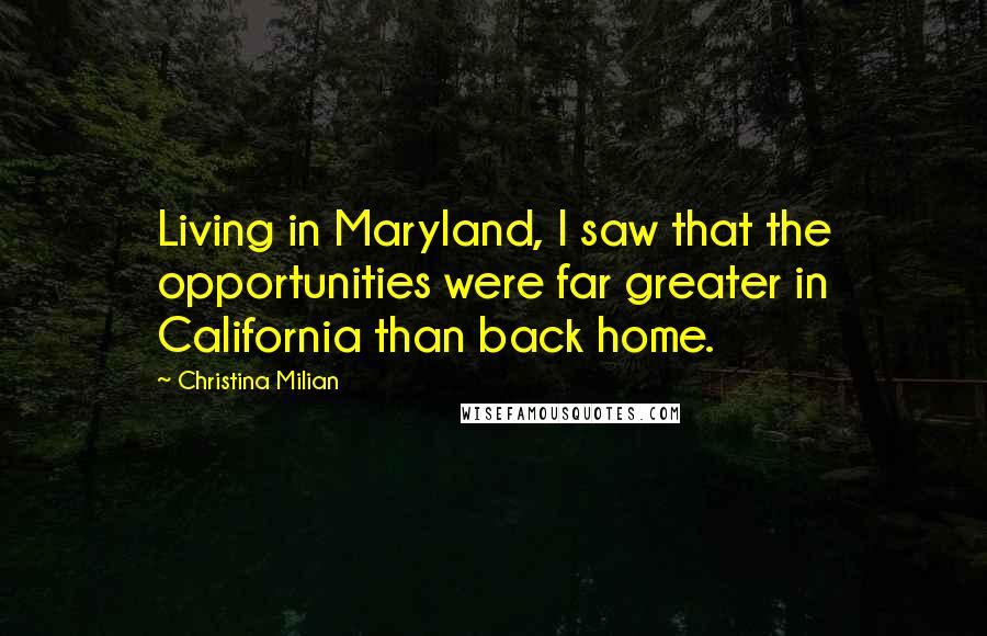 Christina Milian Quotes: Living in Maryland, I saw that the opportunities were far greater in California than back home.