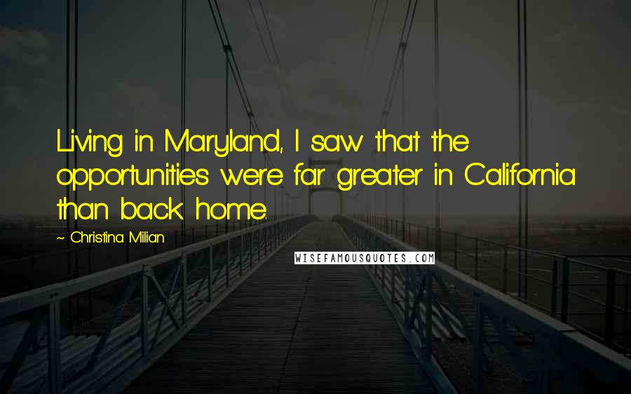 Christina Milian Quotes: Living in Maryland, I saw that the opportunities were far greater in California than back home.