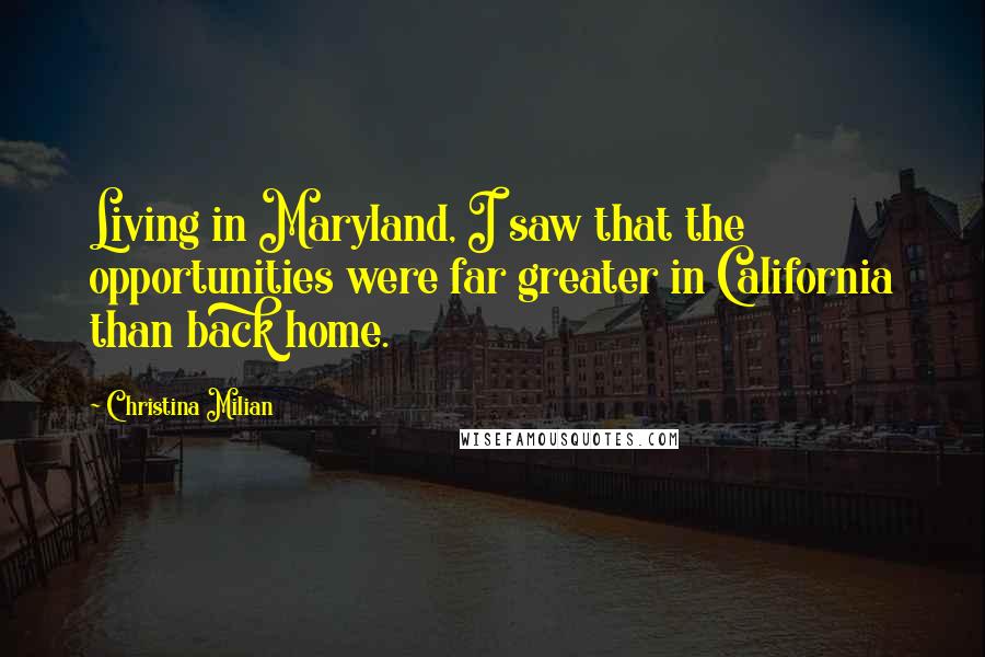 Christina Milian Quotes: Living in Maryland, I saw that the opportunities were far greater in California than back home.