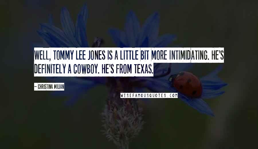 Christina Milian Quotes: Well, Tommy Lee Jones is a little bit more intimidating. He's definitely a cowboy. He's from Texas.