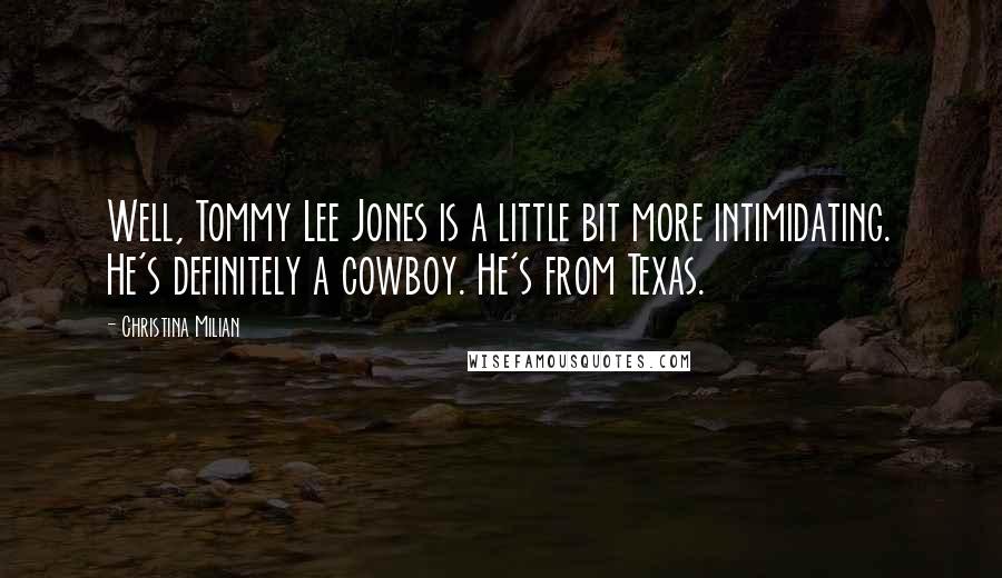 Christina Milian Quotes: Well, Tommy Lee Jones is a little bit more intimidating. He's definitely a cowboy. He's from Texas.