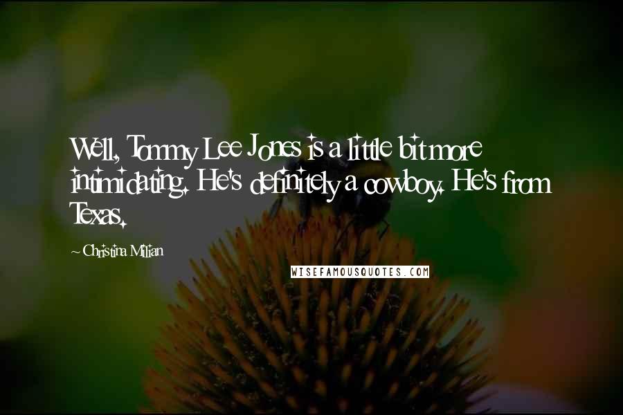 Christina Milian Quotes: Well, Tommy Lee Jones is a little bit more intimidating. He's definitely a cowboy. He's from Texas.