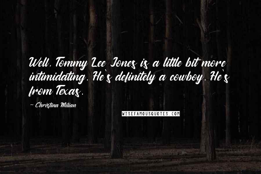 Christina Milian Quotes: Well, Tommy Lee Jones is a little bit more intimidating. He's definitely a cowboy. He's from Texas.