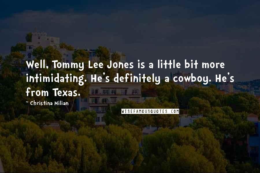 Christina Milian Quotes: Well, Tommy Lee Jones is a little bit more intimidating. He's definitely a cowboy. He's from Texas.