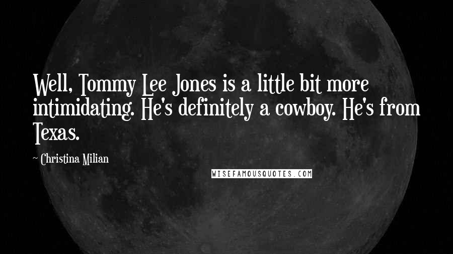 Christina Milian Quotes: Well, Tommy Lee Jones is a little bit more intimidating. He's definitely a cowboy. He's from Texas.